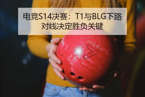 电竞S14决赛：T1与BLG下路对线决定胜负关键