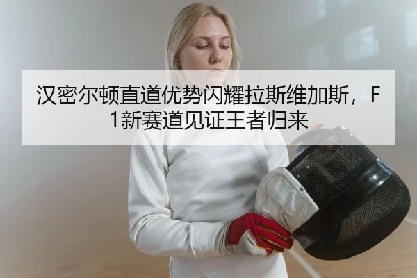 汉密尔顿直道优势闪耀拉斯维加斯，F1新赛道见证王者归来